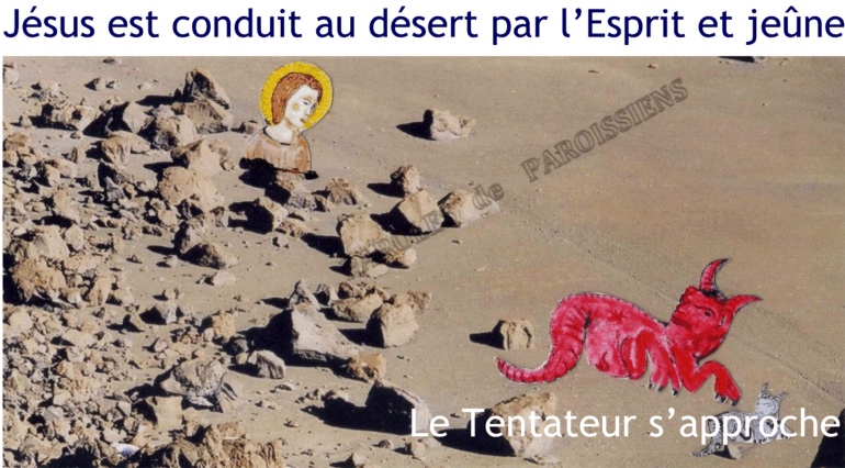 Évangile selon saint Matthieu 4,1-11
En ce temps-là, Jésus fut conduit au désert par l’Esprit pour être tenté par le diable. Après avoir jeûné quarante jours et quarante nuits, il eut faim. Le tentateur s’approcha et lui dit : « Si tu es Fils de Dieu,
ordonne que ces pierres deviennent des pains. » Mais Jésus répondit : « Il est écrit : L’homme ne vit pas seulement de pain, mais de toute parole qui sort de la bouche de Dieu. »
Alors le diable l’emmène à la Ville sainte, le place au sommet du Temple et lui dit : « Si tu es Fils de Dieu,
jette-toi en bas ; car il est écrit : Il donnera pour toi des ordres à ses anges, et : Ils te porteront sur leurs mains, de peur que ton pied ne heurte une pierre. » Jésus lui déclara : « Il est encore écrit : Tu ne mettras pas à l’épreuve le Seigneur ton Dieu. »
Le diable l’emmène encore sur une très haute montagne et lui montre tous les royaumes du monde et leur gloire. Il lui dit : « Tout cela, je te le donnerai, si, tombant à mes pieds, tu te prosternes devant moi. Alors, Jésus lui dit : « Arrière, Satan ! car il est écrit : C’est le Seigneur ton Dieu que tu adoreras,
à lui seul tu rendras un culte. »
Alors le diable le quitte. Et voici que des anges s’approchèrent, et ils le servaient.
http://croire.la-croix.com/Paroisses/Textes-du-dimanche/2017/1er-dimanche-de-Careme-dimanche-05-mars-2017/Si-tu-es-le-Fils-de-Dieu Évangile selon saint Matthieu 4,1-11
En ce temps-là, Jésus fut conduit au désert par l’Esprit pour être tenté par le diable. Après avoir jeûné quarante jours et quarante nuits, il eut faim. Le tentateur s’approcha et lui dit : « Si tu es Fils de Dieu,
ordonne que ces pierres deviennent des pains. » Mais Jésus répondit : « Il est écrit : L’homme ne vit pas seulement de pain, mais de toute parole qui sort de la bouche de Dieu. »
Alors le diable l’emmène à la Ville sainte, le place au sommet du Temple et lui dit : « Si tu es Fils de Dieu,
jette-toi en bas ; car il est écrit : Il donnera pour toi des ordres à ses anges, et : Ils te porteront sur leurs mains, de peur que ton pied ne heurte une pierre. » Jésus lui déclara : « Il est encore écrit : Tu ne mettras pas à l’épreuve le Seigneur ton Dieu. »
Le diable l’emmène encore sur une très haute montagne et lui montre tous les royaumes du monde et leur gloire. Il lui dit : « Tout cela, je te le donnerai, si, tombant à mes pieds, tu te prosternes devant moi. Alors, Jésus lui dit : « Arrière, Satan ! car il est écrit : C’est le Seigneur ton Dieu que tu adoreras,
à lui seul tu rendras un culte. »
Alors le diable le quitte. Et voici que des anges s’approchèrent, et ils le servaient.
http://croire.la-croix.com/Paroisses/Textes-du-dimanche/2017/1er-dimanche-de-Careme-dimanche-05-mars-2017/Si-tu-es-le-Fils-de-Dieu